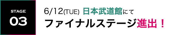 STAGE03 6/12(TUE) 日本武道館にてファイナルステージ進出！